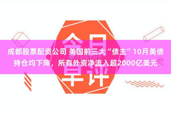 成都股票配资公司 美国前三大“债主”10月美债持仓均下降，所有外资净流入超2000亿美元