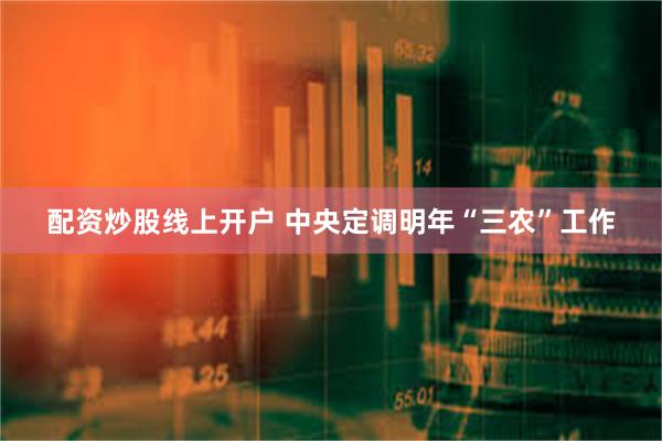 配资炒股线上开户 中央定调明年“三农”工作