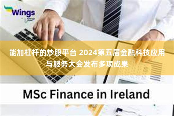 能加杠杆的炒股平台 2024第五届金融科技应用与服务大会发布多项成果