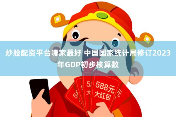 炒股配资平台哪家最好 中国国家统计局修订2023年GDP初步核算数