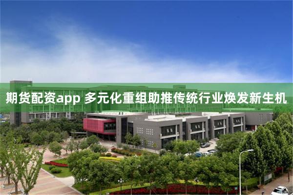 期货配资app 多元化重组助推传统行业焕发新生机