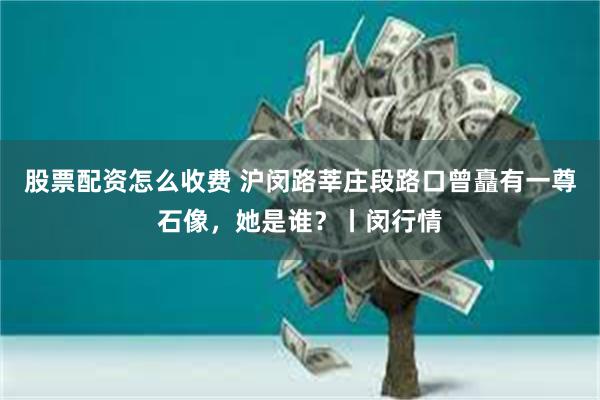股票配资怎么收费 沪闵路莘庄段路口曾矗有一尊石像，她是谁？丨闵行情