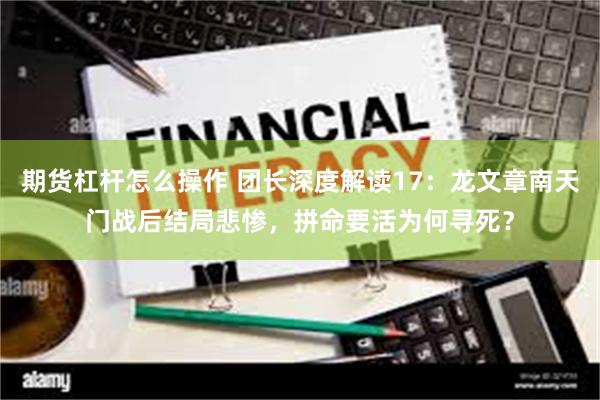 期货杠杆怎么操作 团长深度解读17：龙文章南天门战后结局悲惨，拼命要活为何寻死？