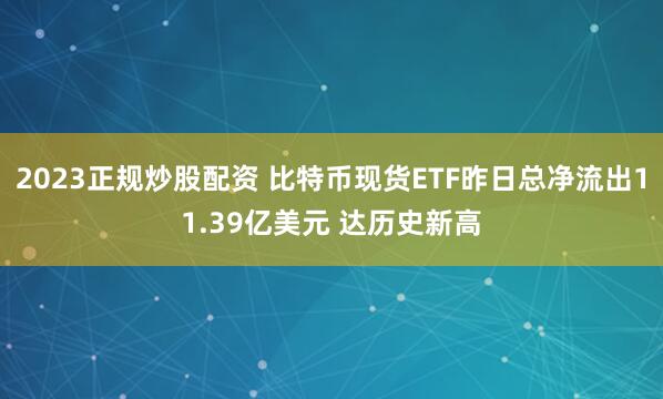 2023正规炒股配资 比特币现货ETF昨日总净流出11.39亿美元 达历史新高