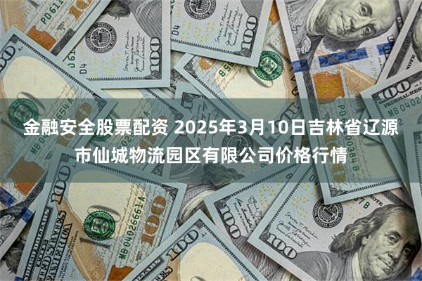 金融安全股票配资 2025年3月10日吉林省辽源市仙城物流园区有限公司价格行情