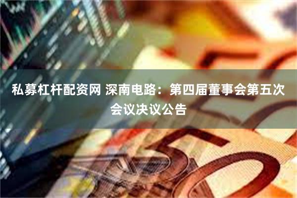 私募杠杆配资网 深南电路：第四届董事会第五次会议决议公告
