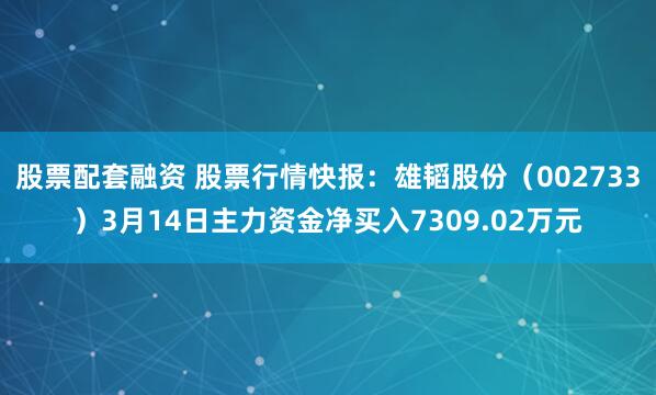 股票配套融资 股票行情快报：雄韬股份（002733）3月14日主力资金净买入7309.02万元