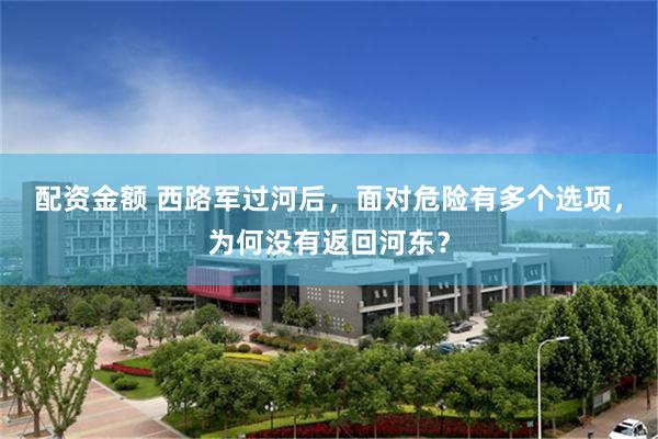 配资金额 西路军过河后，面对危险有多个选项，为何没有返回河东？