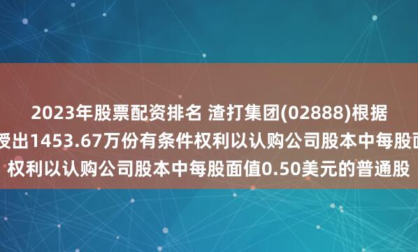 2023年股票配资排名 渣打集团(02888)根据2021年渣打股份计划授出1453.67万份有条件权利以认购公司股本中每股面值0.50美元的普通股
