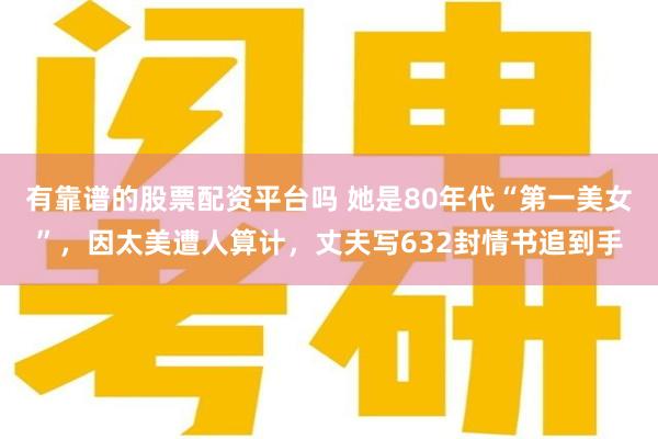 有靠谱的股票配资平台吗 她是80年代“第一美女”，因太美遭人算计，丈夫写632封情书追到手