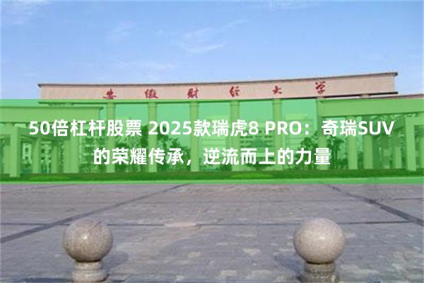50倍杠杆股票 2025款瑞虎8 PRO：奇瑞SUV的荣耀传承，逆流而上的力量