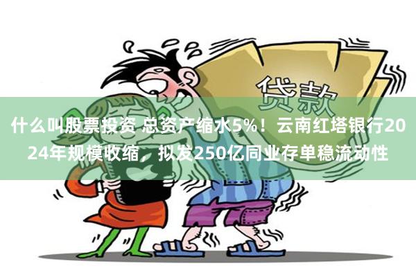 什么叫股票投资 总资产缩水5%！云南红塔银行2024年规模收缩，拟发250亿同业存单稳流动性