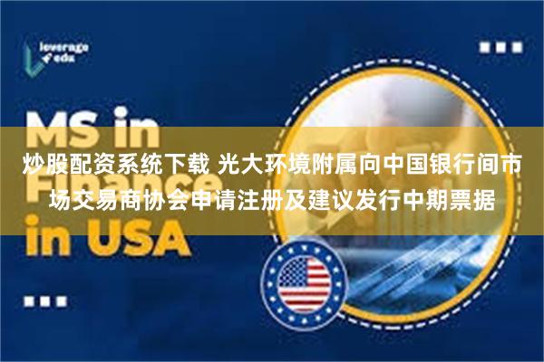 炒股配资系统下载 光大环境附属向中国银行间市场交易商协会申请注册及建议发行中期票据