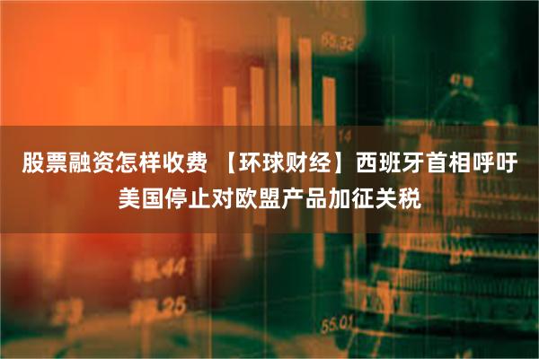 股票融资怎样收费 【环球财经】西班牙首相呼吁美国停止对欧盟产品加征关税