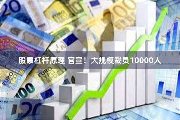 股票杠杆原理 官宣！大规模裁员10000人