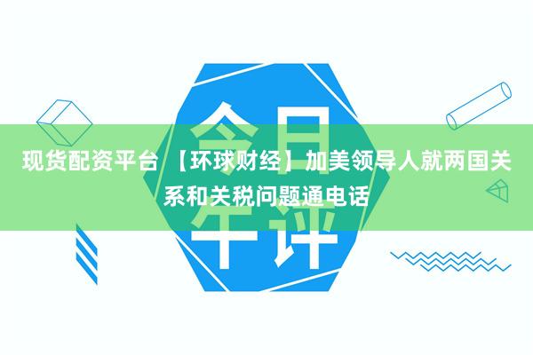 现货配资平台 【环球财经】加美领导人就两国关系和关税问题通电话