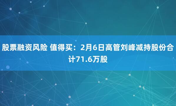股票融资风险 值得买：2月6日高管刘峰减持股份合计71.6万股