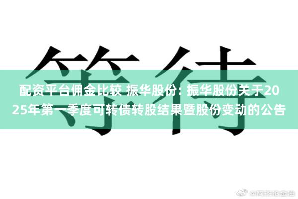 配资平台佣金比较 振华股份: 振华股份关于2025年第一季度可转债转股结果暨股份变动的公告