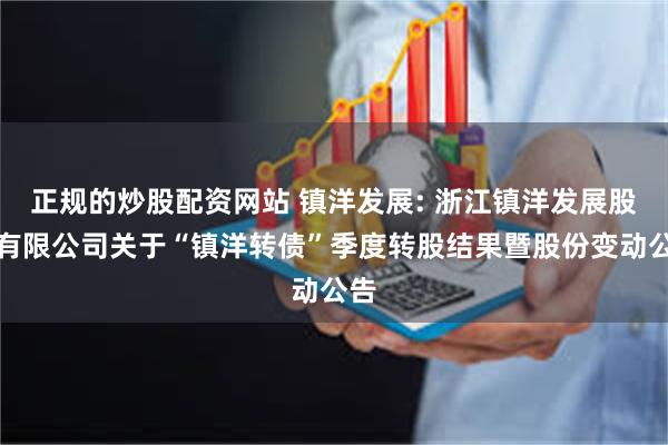 正规的炒股配资网站 镇洋发展: 浙江镇洋发展股份有限公司关于“镇洋转债”季度转股结果暨股份变动公告