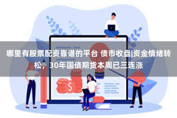 哪里有股票配资靠谱的平台 债市收盘|资金情绪转松，30年国债期货本周已三连涨