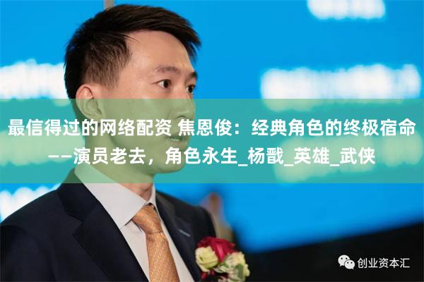 最信得过的网络配资 焦恩俊：经典角色的终极宿命——演员老去，角色永生_杨戬_英雄_武侠