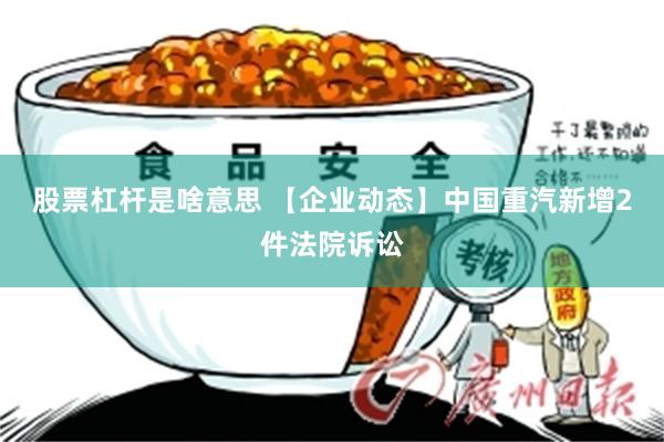 股票杠杆是啥意思 【企业动态】中国重汽新增2件法院诉讼