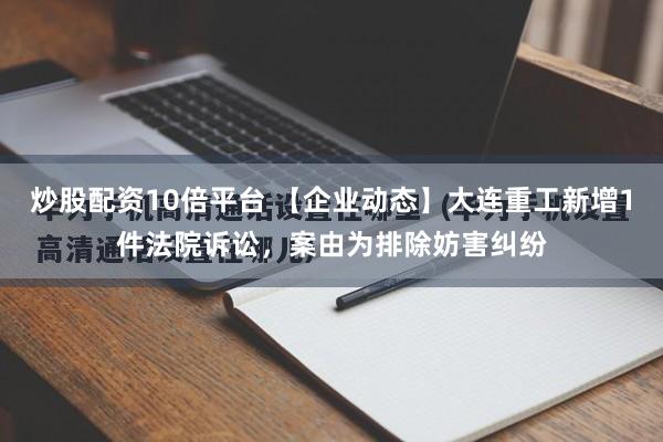 炒股配资10倍平台 【企业动态】大连重工新增1件法院诉讼，案由为排除妨害纠纷
