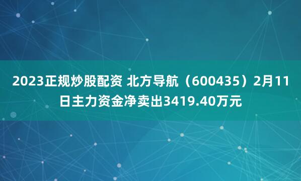 2023正规炒股配资 北方导航（600435）2月11日主力资金净卖出3419.40万元