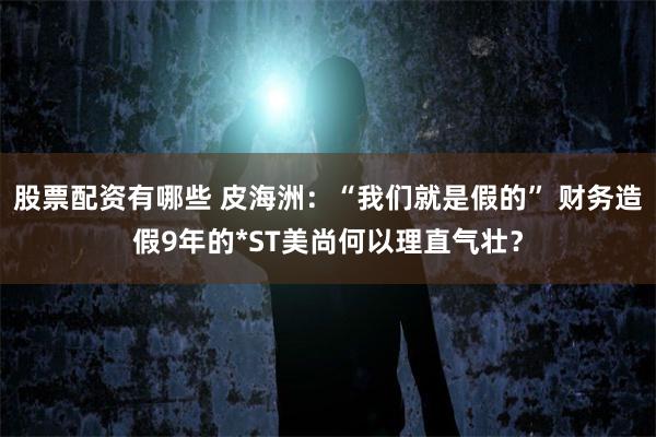 股票配资有哪些 皮海洲：“我们就是假的” 财务造假9年的*ST美尚何以理直气壮？
