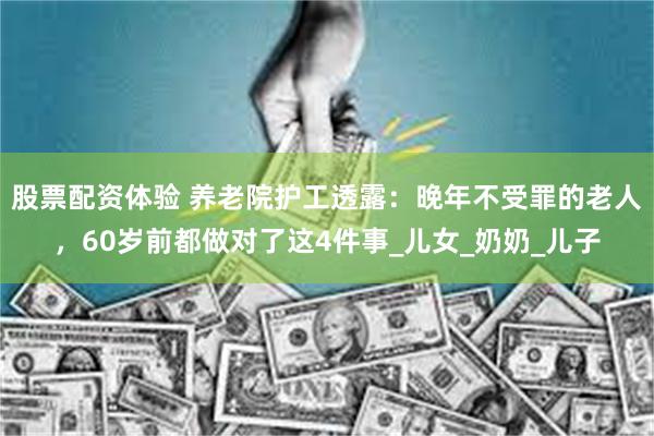股票配资体验 养老院护工透露：晚年不受罪的老人，60岁前都做对了这4件事_儿女_奶奶_儿子