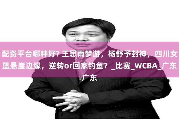 配资平台哪种好? 王思雨梦游，杨舒予封神，四川女篮悬崖边缘，逆转or回家钓鱼？_比赛_WCBA_广东