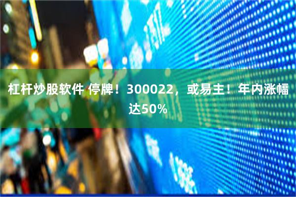 杠杆炒股软件 停牌！300022，或易主！年内涨幅达50%
