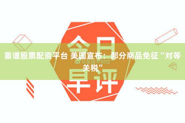 靠谱股票配资平台 美国宣布：部分商品免征“对等关税”