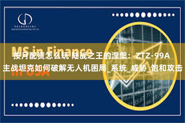 按月配资怎么玩 陆战之王的涅槃：ZTZ-99A 主战坦克如何破解无人机困局_系统_威胁_饱和攻击