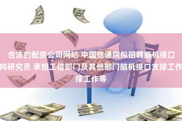 合法的配资公司网站 中国信通院拟招聘脑机接口方向研究员 承担工信部门及其他部门脑机接口支撑工作等