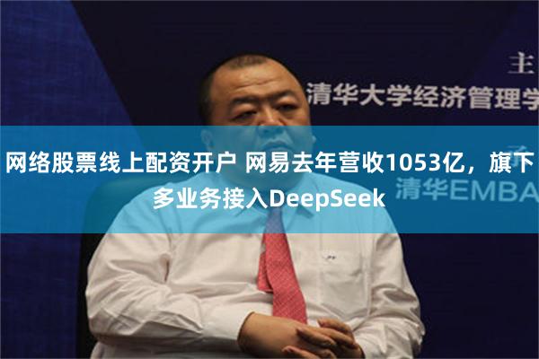 网络股票线上配资开户 网易去年营收1053亿，旗下多业务接入DeepSeek