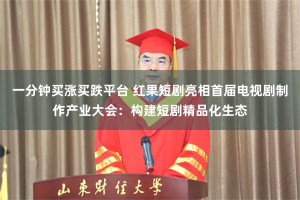 一分钟买涨买跌平台 红果短剧亮相首届电视剧制作产业大会：构建短剧精品化生态