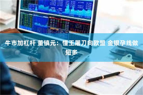 牛市加杠杆 董镇元：懂王屠刀向欧盟 金银孕线做短多