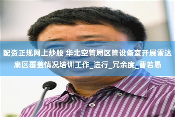 配资正规网上炒股 华北空管局区管设备室开展雷达扇区覆盖情况培训工作_进行_冗余度_曹若愚