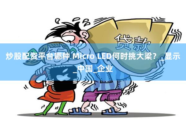 炒股配资平台哪种 Micro LED何时挑大梁？_显示_中国_企业