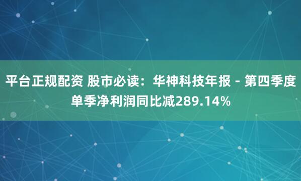 平台正规配资 股市必读：华神科技年报 - 第四季度单季净利润同比减289.14%