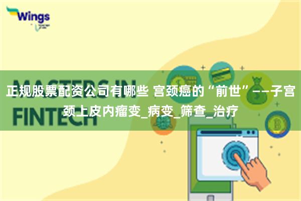 正规股票配资公司有哪些 宫颈癌的“前世”——子宫颈上皮内瘤变_病变_筛查_治疗