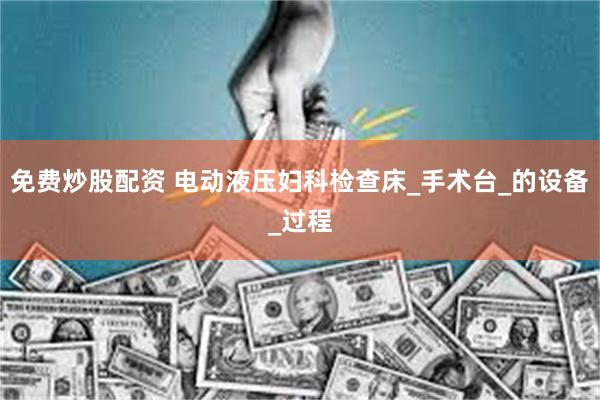 免费炒股配资 电动液压妇科检查床_手术台_的设备_过程
