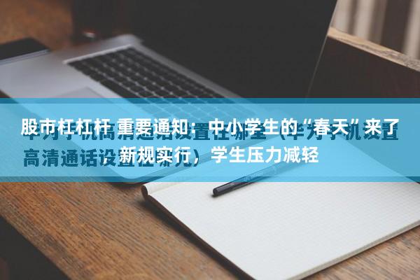 股市杠杠杆 重要通知：中小学生的“春天”来了，新规实行，学生压力减轻