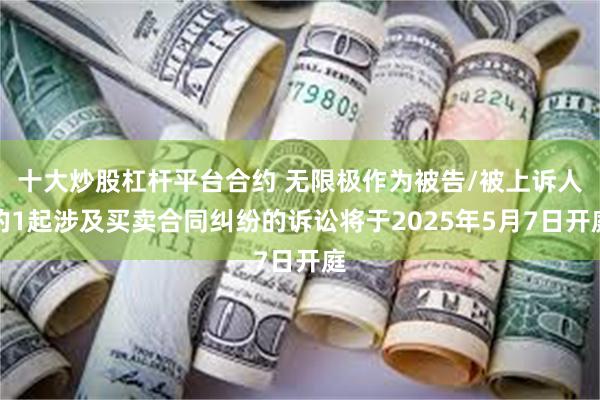 十大炒股杠杆平台合约 无限极作为被告/被上诉人的1起涉及买卖合同纠纷的诉讼将于2025年5月7日开庭