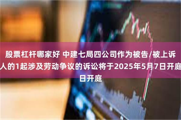 股票杠杆哪家好 中建七局四公司作为被告/被上诉人的1起涉及劳动争议的诉讼将于2025年5月7日开庭