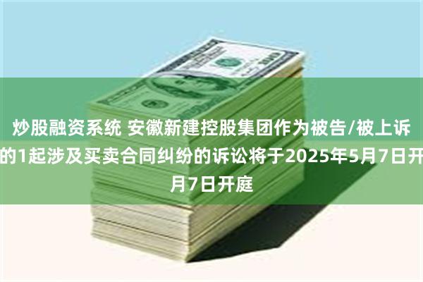 炒股融资系统 安徽新建控股集团作为被告/被上诉人的1起涉及买卖合同纠纷的诉讼将于2025年5月7日开庭