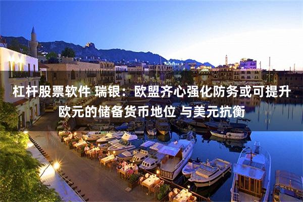 杠杆股票软件 瑞银：欧盟齐心强化防务或可提升欧元的储备货币地位 与美元抗衡