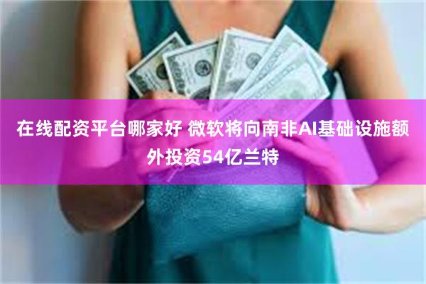 在线配资平台哪家好 微软将向南非AI基础设施额外投资54亿兰特
