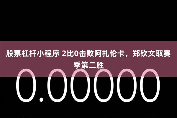 股票杠杆小程序 2比0击败阿扎伦卡，郑钦文取赛季第二胜
